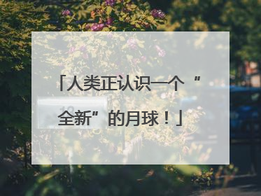 人类正认识一个“全新”的月球！