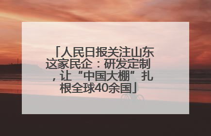 人民日报关注山东这家民企：研发定制，让“中国大棚”扎根全球40余国