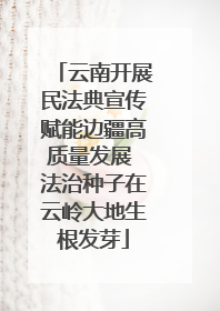 云南开展民法典宣传赋能边疆高质量发展 法治种子在云岭大地生根发芽