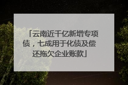 云南近千亿新增专项债，七成用于化债及偿还拖欠企业账款