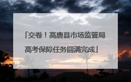 交卷！高唐县市场监管局高考保障任务圆满完成