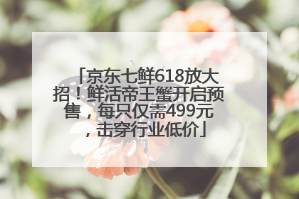 京东七鲜618放大招！鲜活帝王蟹开启预售，每只仅需499元，击穿行业低价