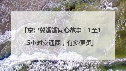 京津冀瓣瓣同心故事丨1至1.5小时交通圈，有多便捷