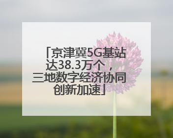 京津冀5G基站达38.3万个，三地数字经济协同创新加速