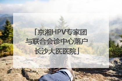 京湘HPV专家团与联合会诊中心落户长沙大医医院