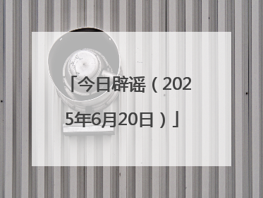 今日辟谣（2025年6月20日）