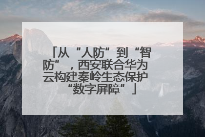 从“人防”到“智防”，西安联合华为云构建秦岭生态保护“数字屏障”