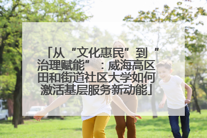 从“文化惠民”到“治理赋能”：威海高区田和街道社区大学如何激活基层服务新动能
