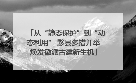 从“静态保护”到“动态利用” 黟县多措并举焕发徽派古建新生机