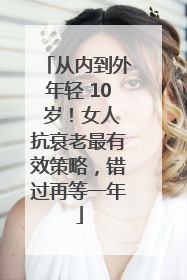 从内到外年轻 10 岁！女人抗衰老最有效策略，错过再等一年