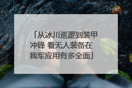 从冰川巡逻到装甲冲锋 看无人装备在我军应用有多全面