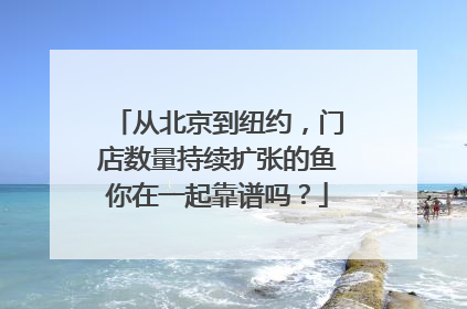 从北京到纽约，门店数量持续扩张的鱼你在一起靠谱吗？
