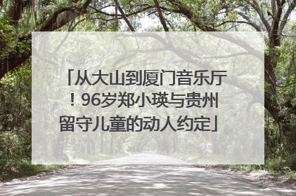 从大山到厦门音乐厅！96岁郑小瑛与贵州留守儿童的动人约定