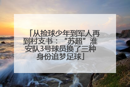 从捡球少年到军人再到村支书：“苏超”淮安队3号球员换了三种身份追梦足球