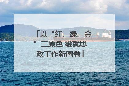 以“红、绿、金”三原色 绘就思政工作新画卷