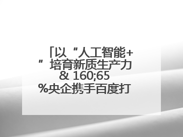 以“人工智能+”培育新质生产力& 160;65%央企携手百度打造数字新动能