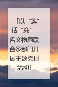 以“莲”话“廉” 省文物局联合多部门开展主题党日活动