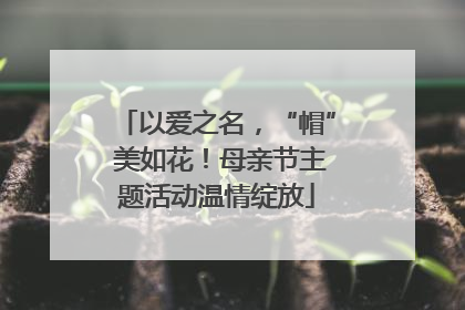 以爱之名，“帽” 美如花！母亲节主题活动温情绽放