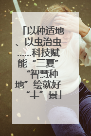 以种适地、以虫治虫……科技赋能“三夏” “智慧种地”绘就好“丰”景