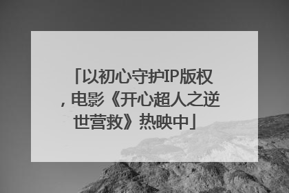以初心守护IP版权，电影《开心超人之逆世营救》热映中