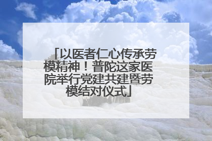以医者仁心传承劳模精神！普陀这家医院举行党建共建暨劳模结对仪式