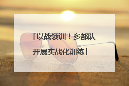 以战领训！多部队开展实战化训练