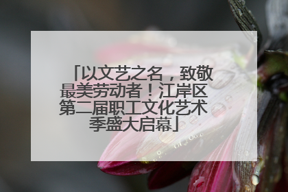 以文艺之名，致敬最美劳动者！江岸区第二届职工文化艺术季盛大启幕