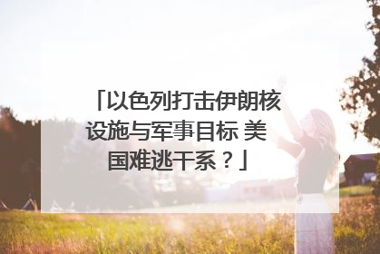 以色列打击伊朗核设施与军事目标 美国难逃干系？