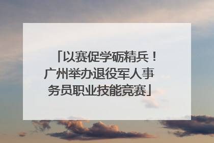 以赛促学砺精兵！广州举办退役军人事务员职业技能竞赛