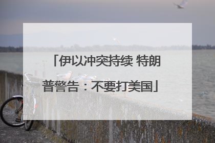 伊以冲突持续 特朗普警告：不要打美国