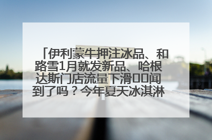 伊利蒙牛押注冰品、和路雪1月就发新品、哈根达斯门店流量下滑⋯⋯闻到了吗？今年夏天冰淇淋市场的火药味