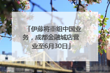 伊藤将重组中国业务，成都金融城店营业至6月30日