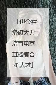 伊金霍洛旗大力培育电商直播复合型人才