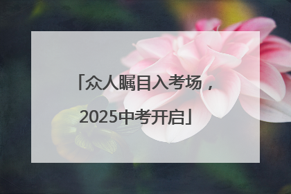 众人瞩目入考场，2025中考开启