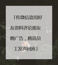 传微信盗用好友资料评论朋友圈广告，腾讯员工发声回应