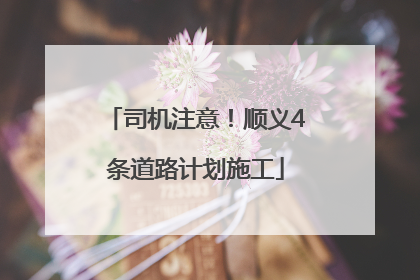 司机注意！顺义4条道路计划施工