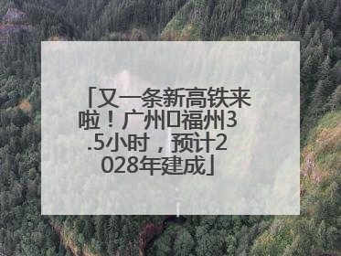 又一条新高铁来啦！广州⇌福州3.5小时，预计2028年建成