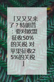 又又又来了？特朗普：要对欧盟征收50%的关税 对苹果征收25%的关税