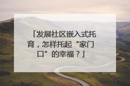 发展社区嵌入式托育，怎样托起“家门口”的幸福？