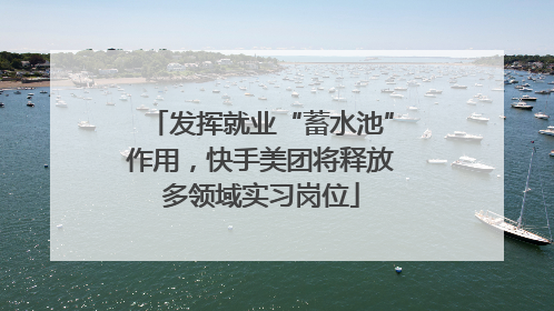 发挥就业“蓄水池”作用，快手美团将释放多领域实习岗位