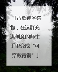 古蜀神圣祭物，在这群充满创意的师生手里变成“可穿戴青铜”