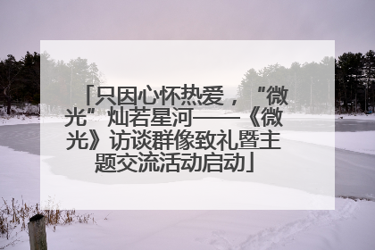 只因心怀热爱，“微光”灿若星河——《微光》访谈群像致礼暨主题交流活动启动