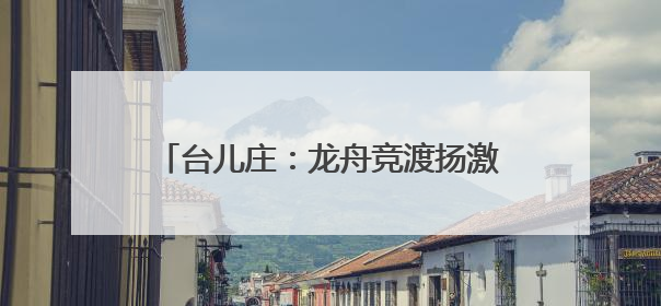 台儿庄：龙舟竞渡扬激情 民俗游园传文化