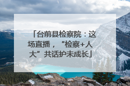 台前县检察院：这场直播，“检察+人大”共话护未成长
