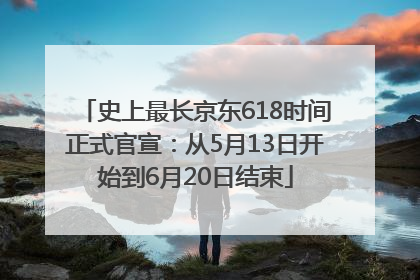 史上最长京东618时间正式官宣：从5月13日开始到6月20日结束