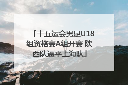十五运会男足U18组资格赛A组开赛 陕西队逼平上海队