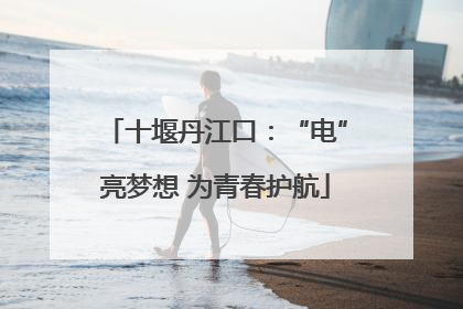 十堰丹江口：“电”亮梦想 为青春护航