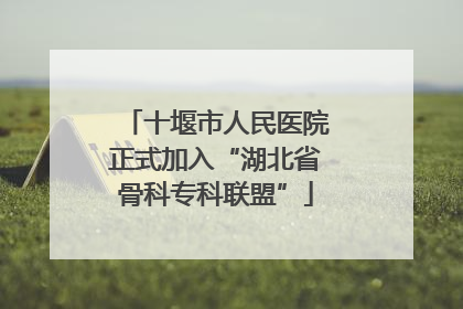 十堰市人民医院正式加入“湖北省骨科专科联盟”