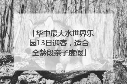 华中最大水世界乐园13日迎客，适合全龄段亲子度假