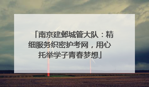 南京建邺城管大队：精细服务织密护考网，用心托举学子青春梦想